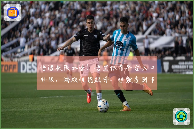 悟透极限加速！悟空体育平台入口升级，游戏性能飙升，帧数告别卡顿的秘密都在这里