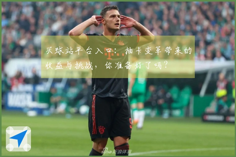 买球站平台入口：抽卡变革带来的收益与挑战，你准备好了吗？