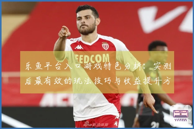 乐鱼平台入口游戏特色分析：实测后最有效的玩法技巧与收益提升方法