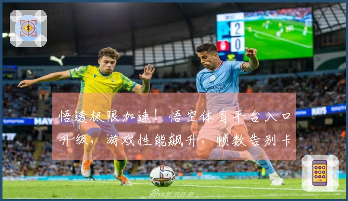 悟透极限加速！悟空体育平台入口升级，游戏性能飙升，帧数告别卡顿的秘密都在这里
