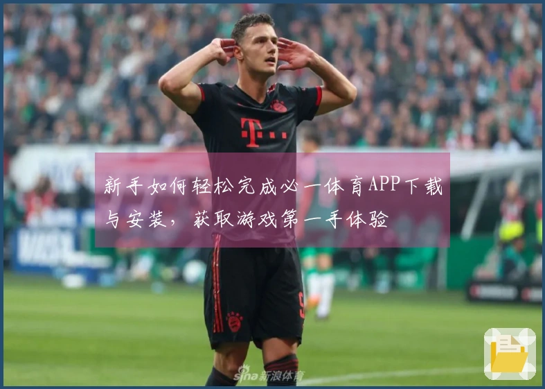 新手如何轻松完成必一体育APP下载与安装，获取游戏第一手体验