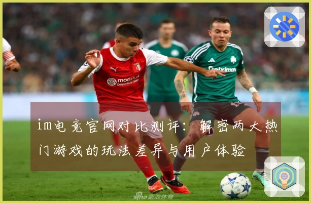 im电竞官网对比测评：解密两大热门游戏的玩法差异与用户体验