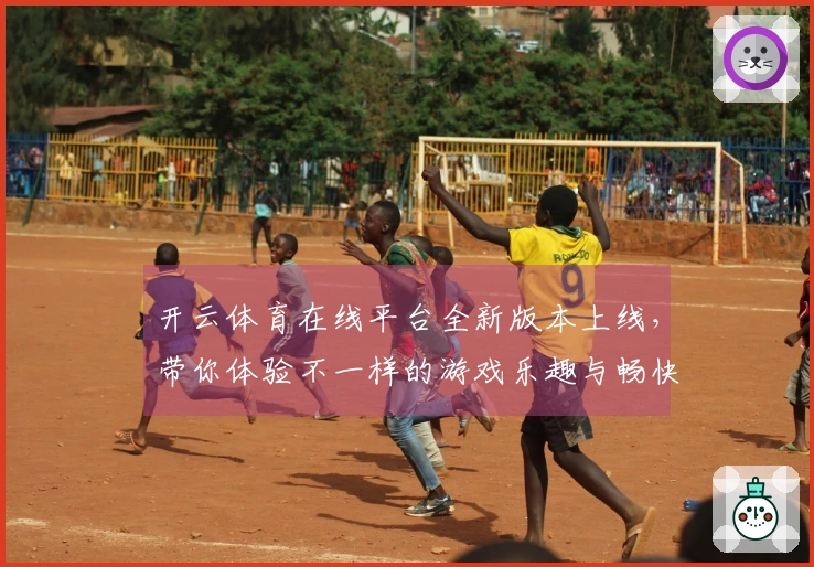 开云体育在线平台全新版本上线，带你体验不一样的游戏乐趣与畅快技巧