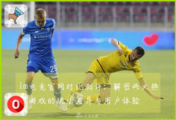 im电竞官网对比测评：解密两大热门游戏的玩法差异与用户体验