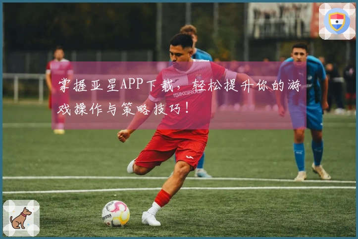 掌握亚星APP下载，轻松提升你的游戏操作与策略技巧！